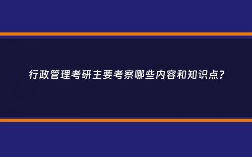 行政管理考研主要考察哪些内容和知识点？