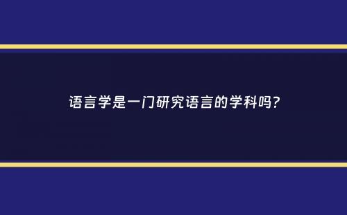 语言学是一门研究语言的学科吗？