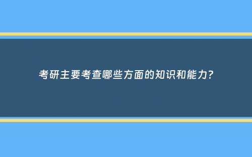 考研主要考查哪些方面的知识和能力？