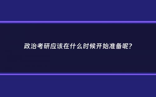 政治考研应该在什么时候开始准备呢？