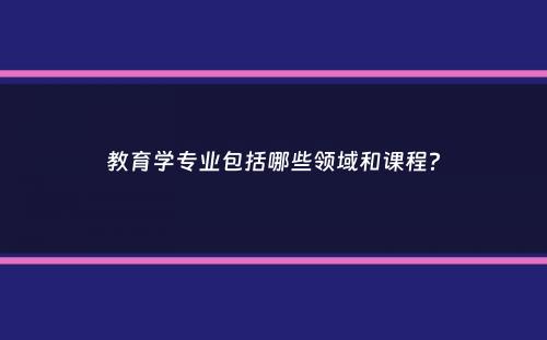 教育学专业包括哪些领域和课程？