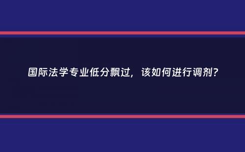 国际法学专业低分飘过，该如何进行调剂？