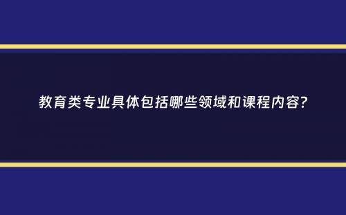 教育类专业具体包括哪些领域和课程内容？