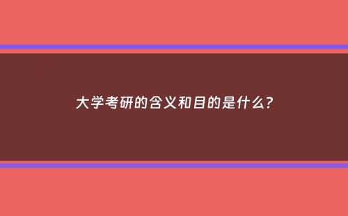 大学考研的含义和目的是什么？