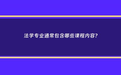 法学专业通常包含哪些课程内容？