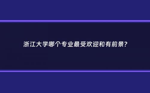 浙江大学哪个专业最受欢迎和有前景？