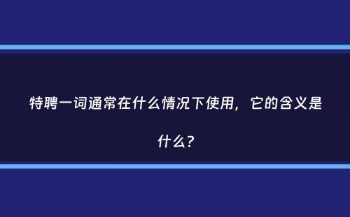 特聘一词通常在什么情况下使用，它的含义是什么？