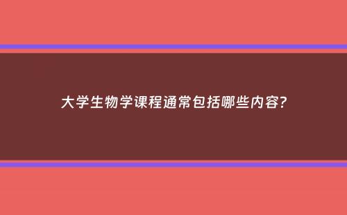 大学生物学课程通常包括哪些内容？