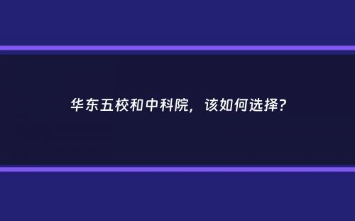 华东五校和中科院，该如何选择？