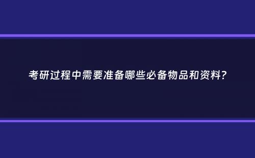 考研过程中需要准备哪些必备物品和资料？