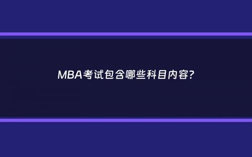 MBA考试包含哪些科目内容？