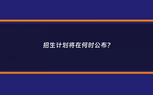 招生计划将在何时公布？