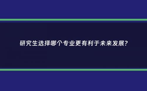 研究生选择哪个专业更有利于未来发展？