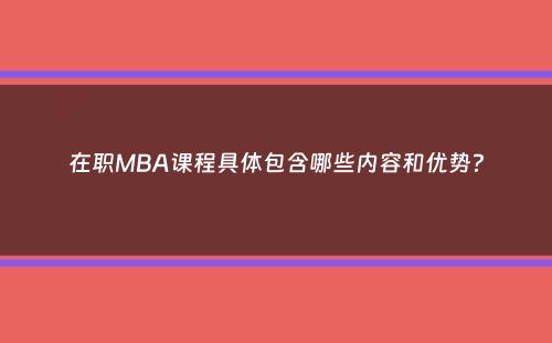 在职MBA课程具体包含哪些内容和优势？