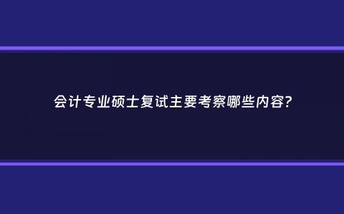 会计专业硕士复试主要考察哪些内容？