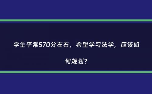 学生平常570分左右，希望学习法学，应该如何规划？