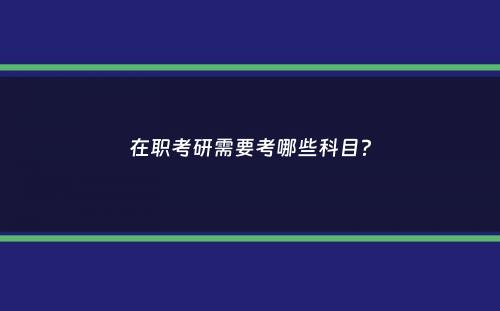 在职考研需要考哪些科目？