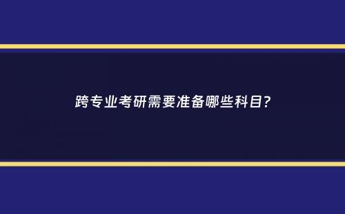 跨专业考研需要准备哪些科目？