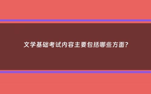 文学基础考试内容主要包括哪些方面？