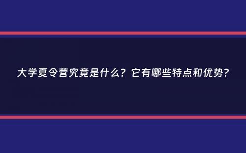 大学夏令营究竟是什么？它有哪些特点和优势？