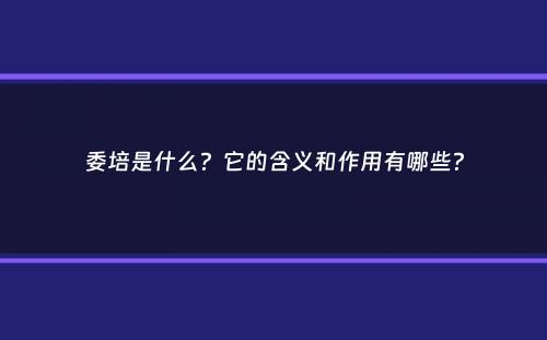 委培是什么？它的含义和作用有哪些？