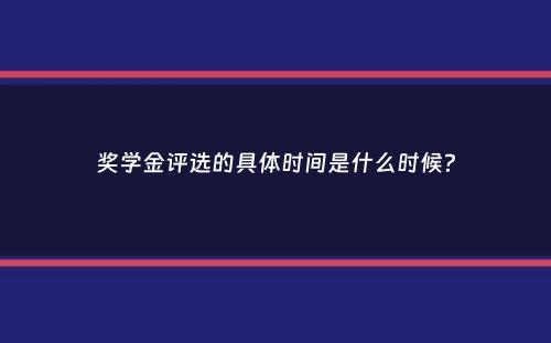 奖学金评选的具体时间是什么时候？