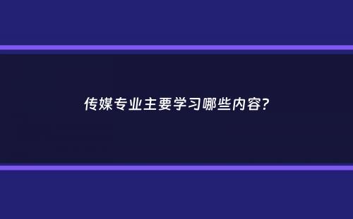 传媒专业主要学习哪些内容？