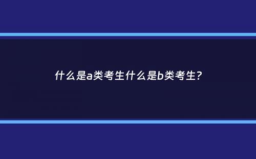 什么是a类考生什么是b类考生？