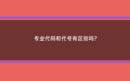 专业代码和代号有区别吗？