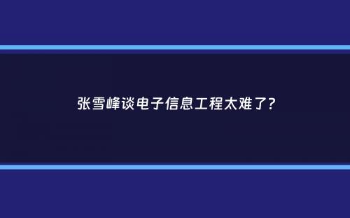 张雪峰谈电子信息工程太难了？