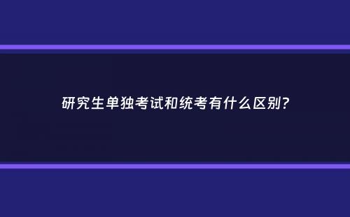 研究生单独考试和统考有什么区别？