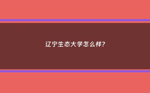 辽宁生态大学怎么样？