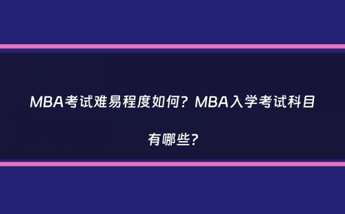 MBA考试难易程度如何？MBA入学考试科目有哪些？