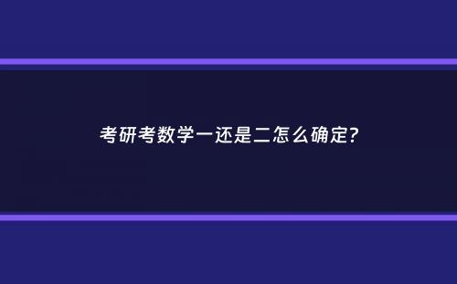 考研考数学一还是二怎么确定？