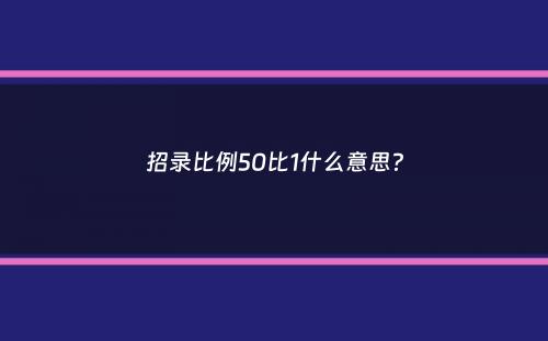 招录比例50比1什么意思？