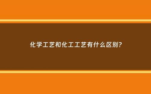 化学工艺和化工工艺有什么区别？