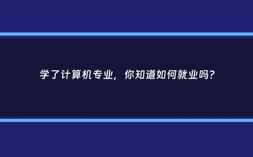 学了计算机专业，你知道如何就业吗？