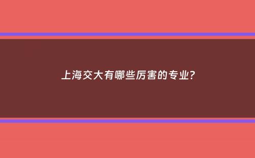 上海交大有哪些厉害的专业？