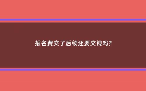 报名费交了后续还要交钱吗？