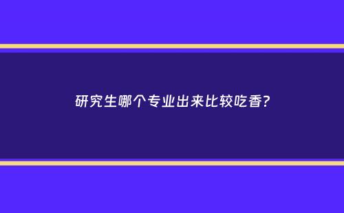 研究生哪个专业出来比较吃香？