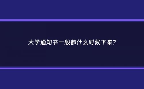 大学通知书一般都什么时候下来？