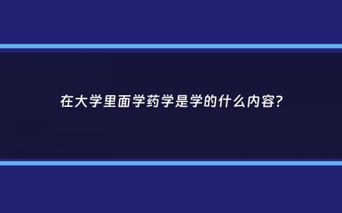 在大学里面学药学是学的什么内容？