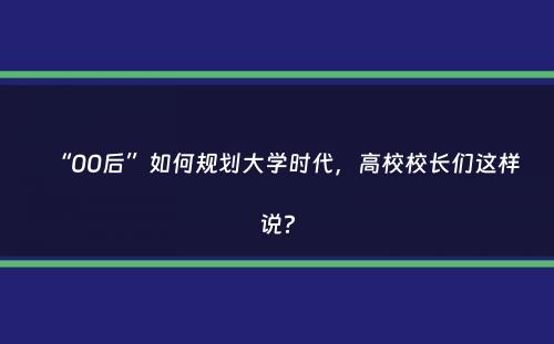 “00后”如何规划大学时代，高校校长们这样说？