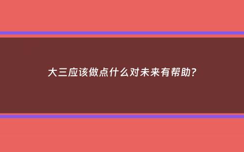 大三应该做点什么对未来有帮助？