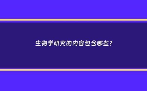 生物学研究的内容包含哪些？