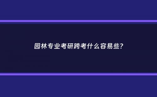 园林专业考研跨考什么容易些？