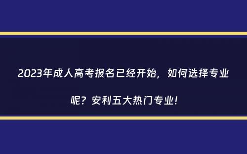 2023年成人高考报名已经开始，如何选择专业呢？安利五大热门专业！