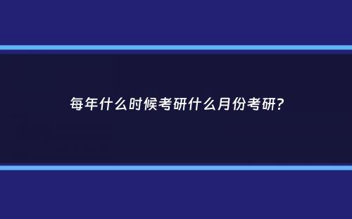 每年什么时候考研什么月份考研？