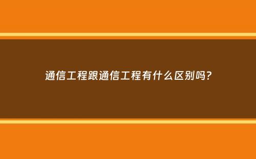 通信工程跟通信工程有什么区别吗？