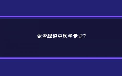 张雪峰谈中医学专业？